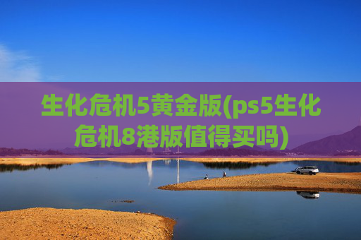 生化危机5黄金版(ps5生化危机8港版值得买吗)