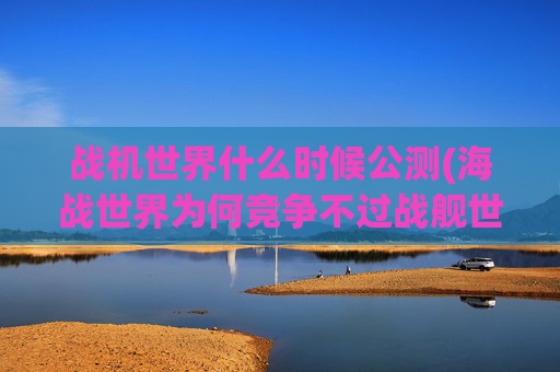 战机世界什么时候公测(海战世界为何竞争不过战舰世界)