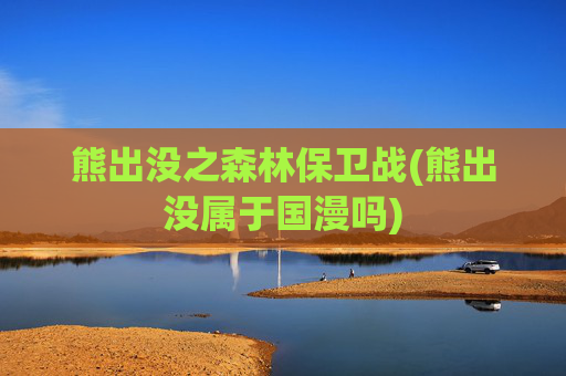 熊出没之森林保卫战(熊出没属于国漫吗)