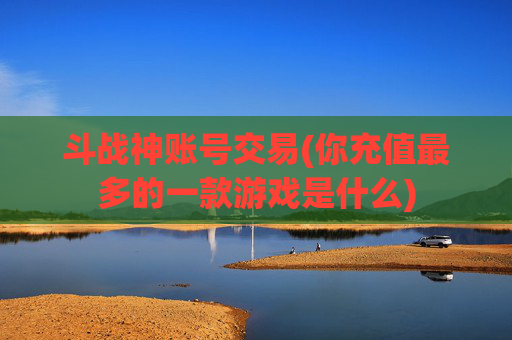 斗战神账号交易(你充值最多的一款游戏是什么)