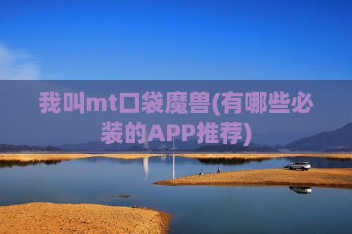 我叫mt口袋魔兽(有哪些必装的APP推荐)