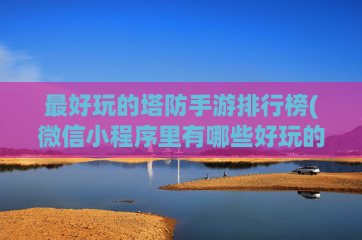 最好玩的塔防手游排行榜(微信小程序里有哪些好玩的小游戏)