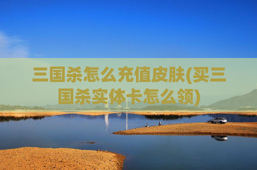 三国杀怎么充值皮肤(买三国杀实体卡怎么领)