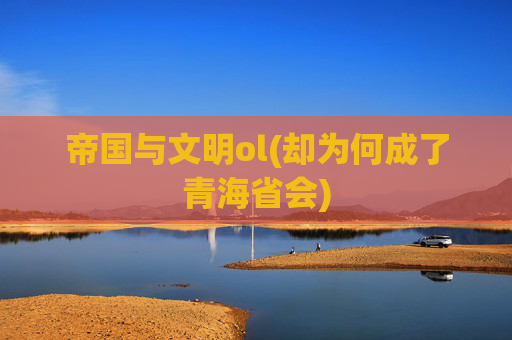 帝国与文明ol(却为何成了青海省会)
