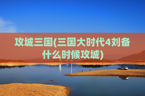 攻城三国(三国大时代4刘备什么时候攻城)