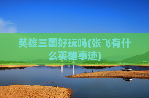 英雄三国好玩吗(张飞有什么英雄事迹)