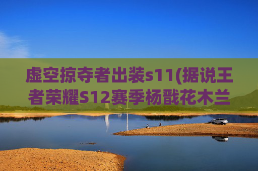虚空掠夺者出装s11(据说王者荣耀S12赛季杨戬花木兰等英雄会跌落神坛)