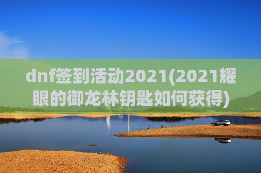dnf签到活动2021(2021耀眼的御龙林钥匙如何获得)