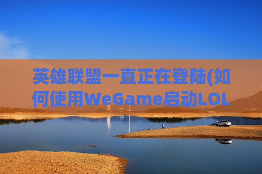 英雄联盟一直正在登陆(如何使用WeGame启动LOL)