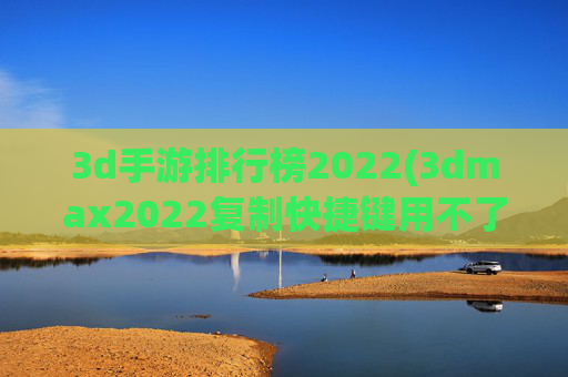 3d手游排行榜2022(3dmax2022复制快捷键用不了)