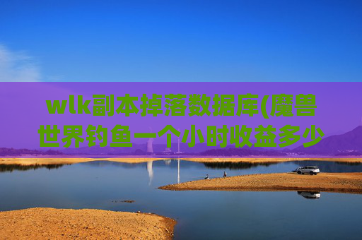 wlk副本掉落数据库(魔兽世界钓鱼一个小时收益多少)
