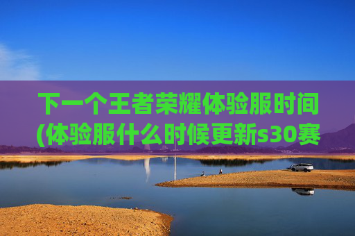 下一个王者荣耀体验服时间(体验服什么时候更新s30赛季)