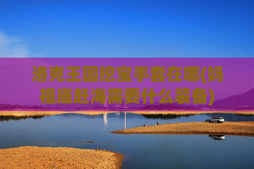 洛克王国挖宝手套在哪(妈祖庙赶海需要什么装备)