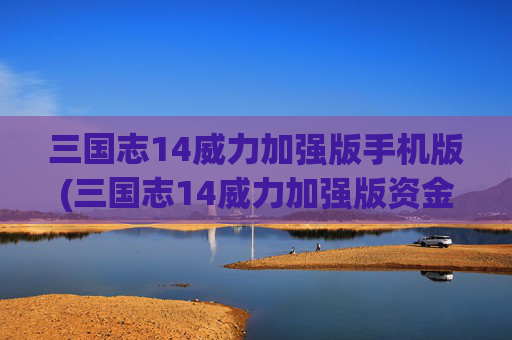 三国志14威力加强版手机版(三国志14威力加强版资金怎么加)