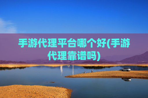 手游代理平台哪个好(手游代理靠谱吗)