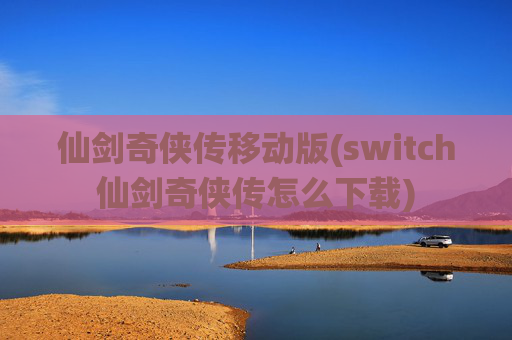 仙剑奇侠传移动版(switch仙剑奇侠传怎么下载)