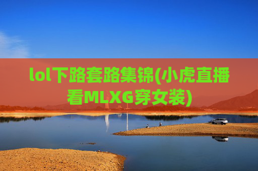 lol下路套路集锦(小虎直播看MLXG穿女装)