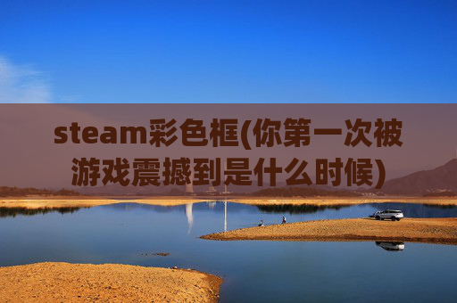 steam彩色框(你第一次被游戏震撼到是什么时候)