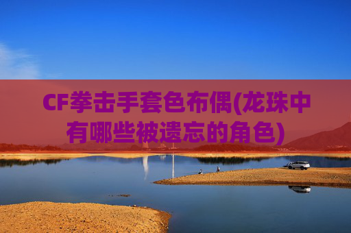 CF拳击手套色布偶(龙珠中有哪些被遗忘的角色)