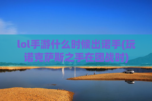 lol手游什么时候出诺手(玩诺克萨斯之手在团战时)