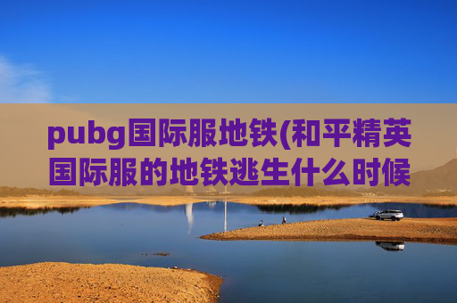 pubg国际服地铁(和平精英国际服的地铁逃生什么时候上线)