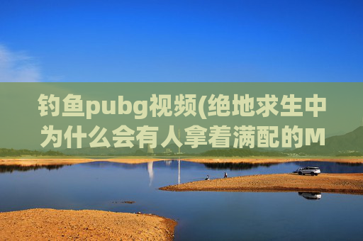 钓鱼pubg视频(绝地求生中为什么会有人拿着满配的M416和98K)