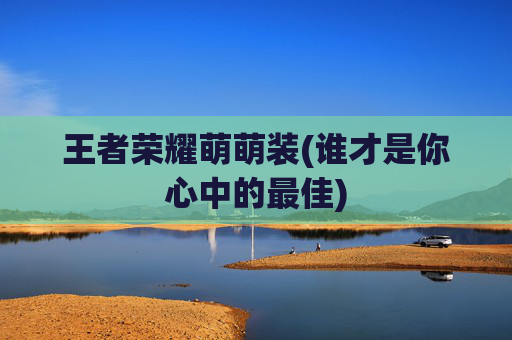 王者荣耀萌萌装(谁才是你心中的最佳)
