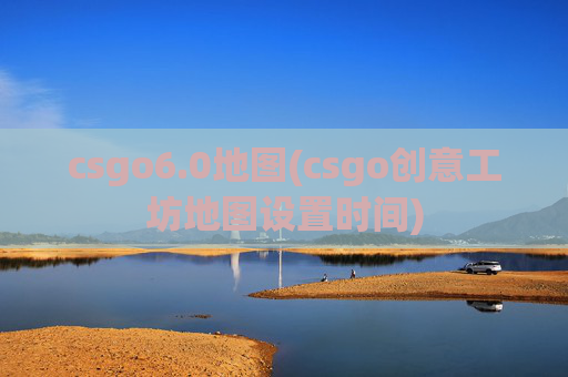 csgo6.0地图(csgo创意工坊地图设置时间)