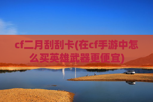 cf二月刮刮卡(在cf手游中怎么买英雄武器更便宜)