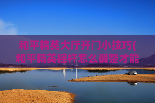 和平精英大厅开门小技巧(和平精英摇杆怎么调整才能按哪都能出现)