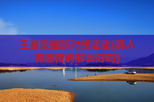 王者荣耀新对战活动(真人有宣传的那么好吗)