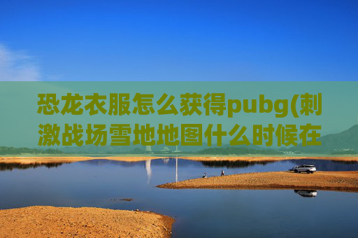 恐龙衣服怎么获得pubg(刺激战场雪地地图什么时候在正式服出)