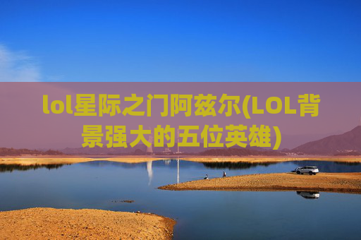 lol星际之门阿兹尔(LOL背景强大的五位英雄)
