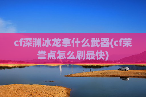 cf深渊冰龙拿什么武器(cf荣誉点怎么刷最快)
