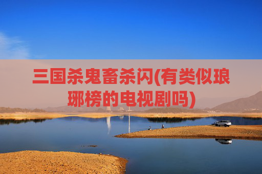 三国杀鬼畜杀闪(有类似琅琊榜的电视剧吗)