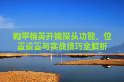和平精英开镜探头功能，位置设置与实战技巧全解析