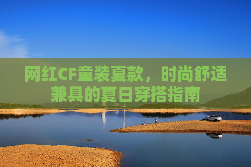 网红CF童装夏款，时尚舒适兼具的夏日穿搭指南