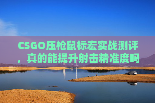 CSGO压枪鼠标宏实战测评，真的能提升射击精准度吗？
