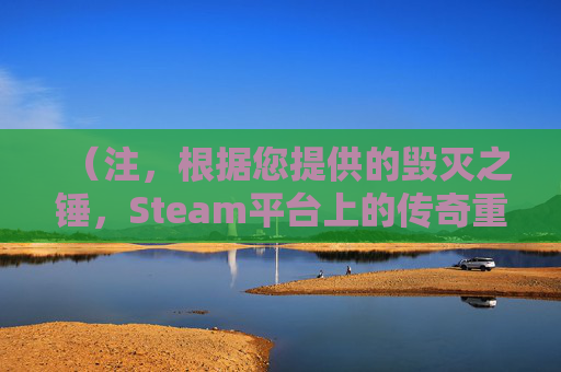 （注，根据您提供的毁灭之锤，Steam平台上的传奇重生与战术革新内容，直接生成1个新标题如下，），Steam重燃战火，毁灭之锤的传奇进化与战术革命