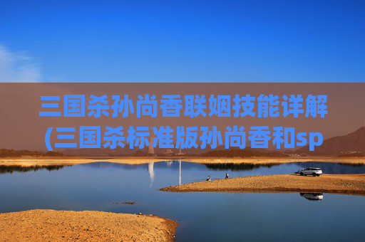 三国杀孙尚香联姻技能详解(三国杀标准版孙尚香和sp孙尚香谁更强)