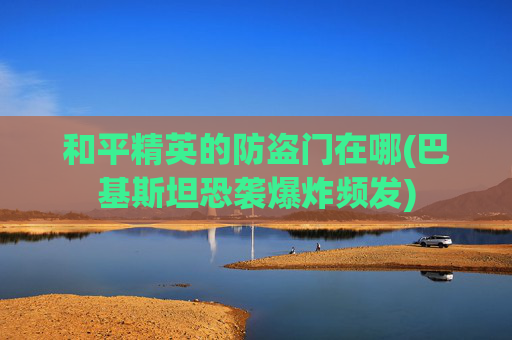 和平精英的防盗门在哪(巴基斯坦恐袭爆炸频发)