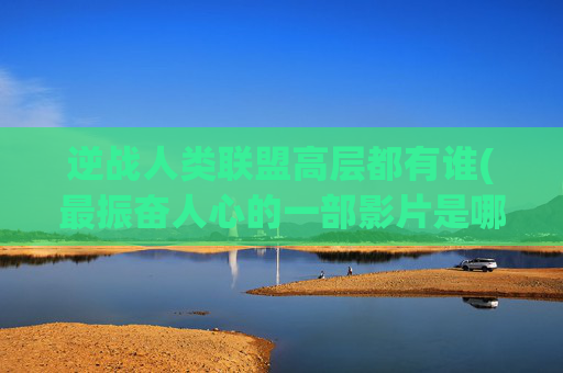 逆战人类联盟高层都有谁(最振奋人心的一部影片是哪部)