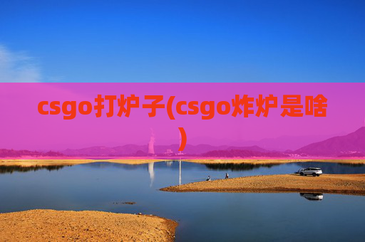 csgo打炉子(csgo炸炉是啥)