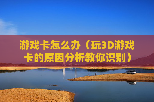 详细阅读:游戏卡怎么办(玩3D游戏卡的原因分析教你识别) 游戏卡怎么办(玩3D游戏卡的原因分析教你识别)