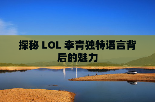 探秘 LOL 李青独特语言背后的魅力