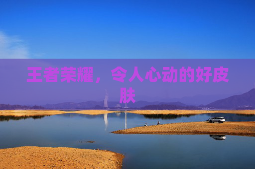 王者荣耀，令人心动的好皮肤