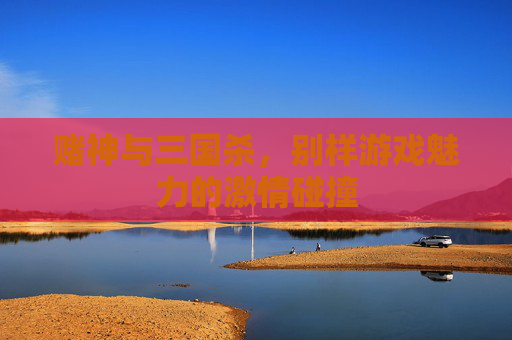 赌神与三国杀，别样游戏魅力的激情碰撞