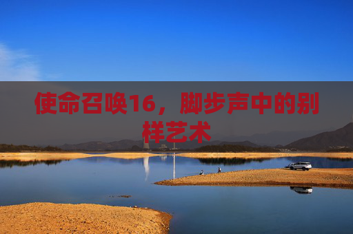 使命召唤16，脚步声中的别样艺术