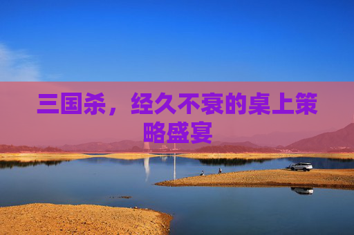 三国杀，经久不衰的桌上策略盛宴