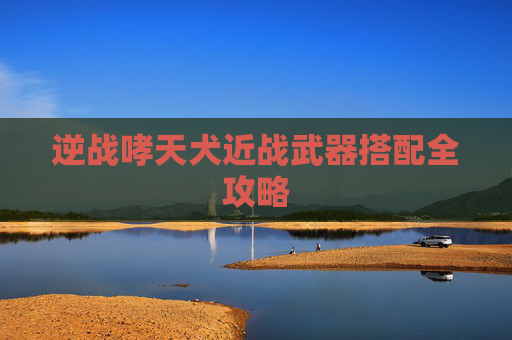 逆战哮天犬近战武器搭配全攻略